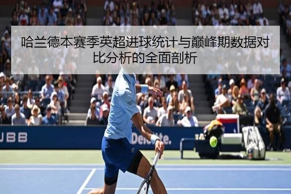 哈兰德本赛季英超进球统计与巅峰期数据对比分析的全面剖析