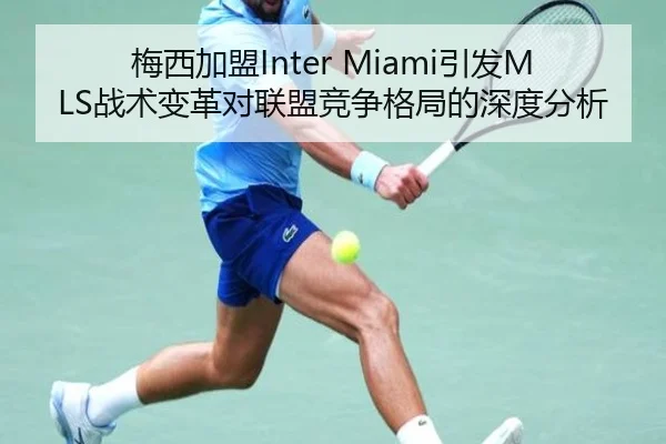 梅西加盟Inter Miami引发MLS战术变革对联盟竞争格局的深度分析