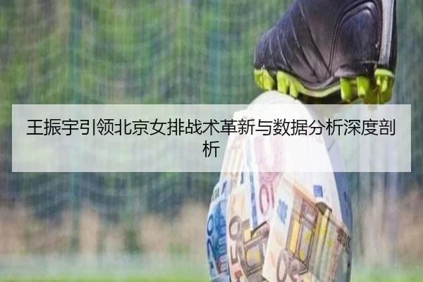 王振宇引领北京女排战术革新与数据分析深度剖析