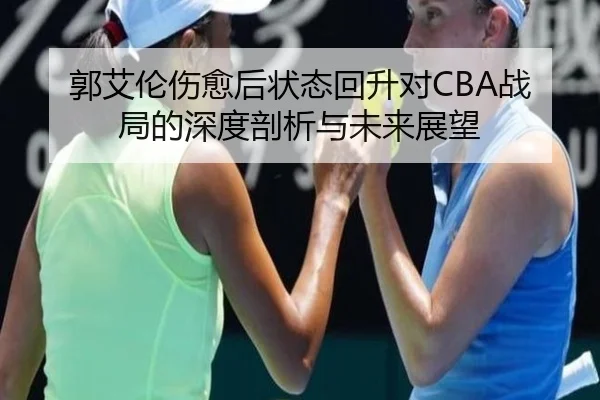 郭艾伦伤愈后状态回升对CBA战局的深度剖析与未来展望