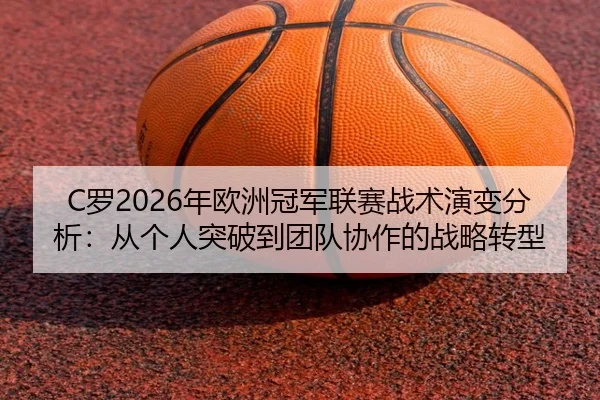C罗2026年欧洲冠军联赛战术演变分析：从个人突破到团队协作的战略转型