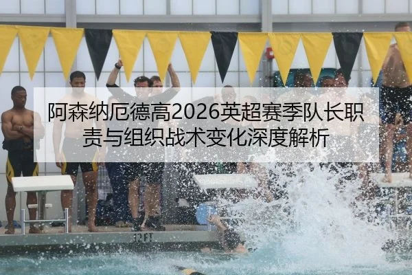阿森纳厄德高2026英超赛季队长职责与组织战术变化深度解析